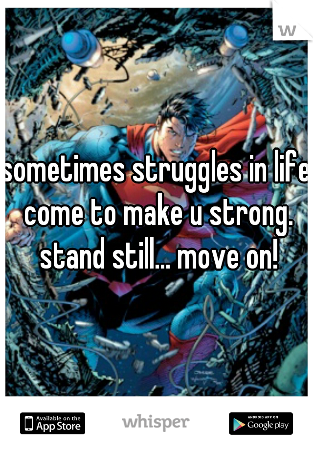 sometimes struggles in life come to make u strong. stand still... move on!