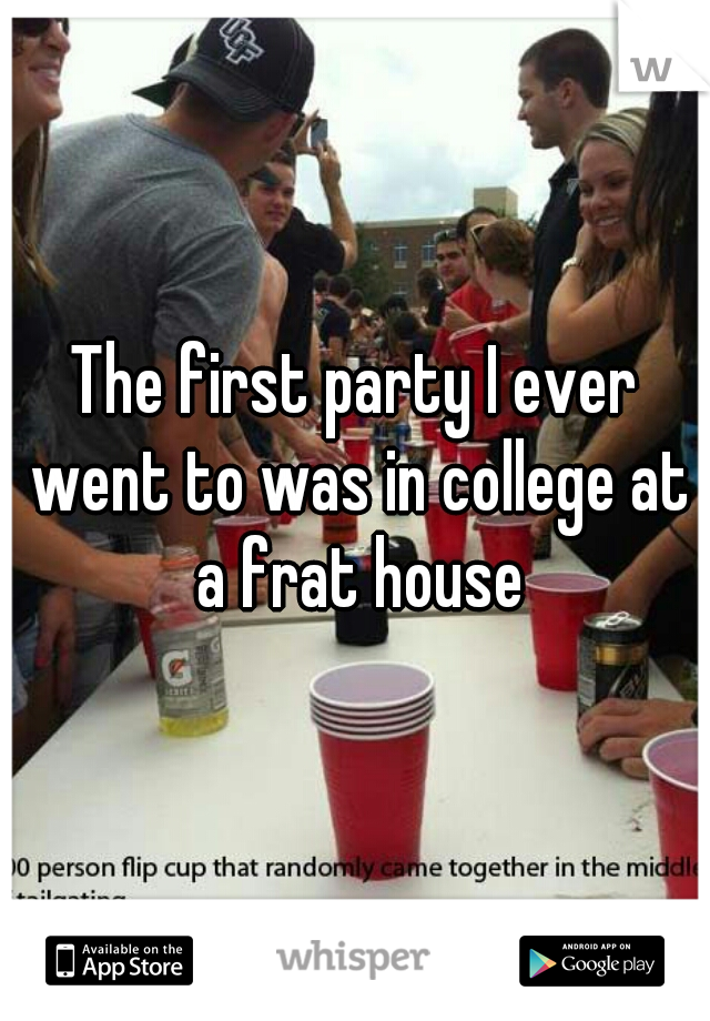 The first party I ever went to was in college at a frat house
