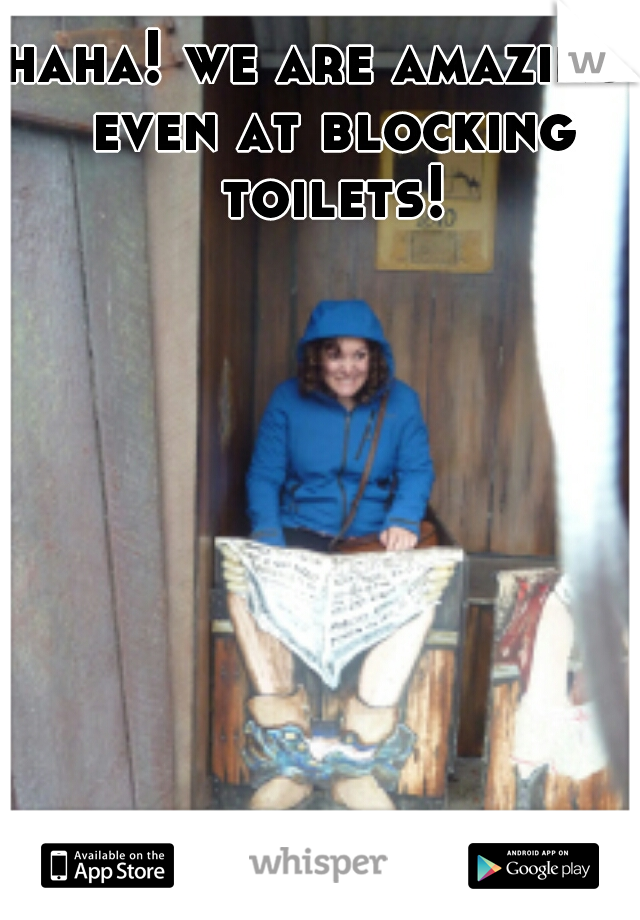 haha! we are amazing, even at blocking toilets!