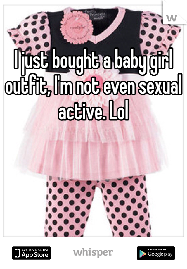 I just bought a baby girl outfit, I'm not even sexual active. Lol