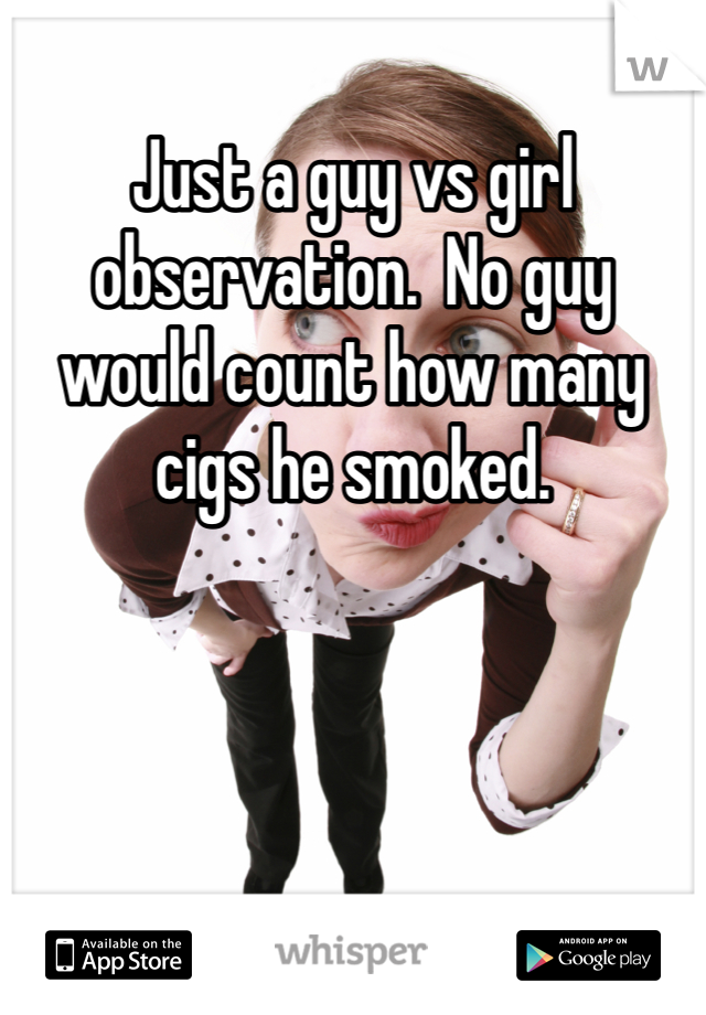 Just a guy vs girl observation.  No guy would count how many cigs he smoked. 
