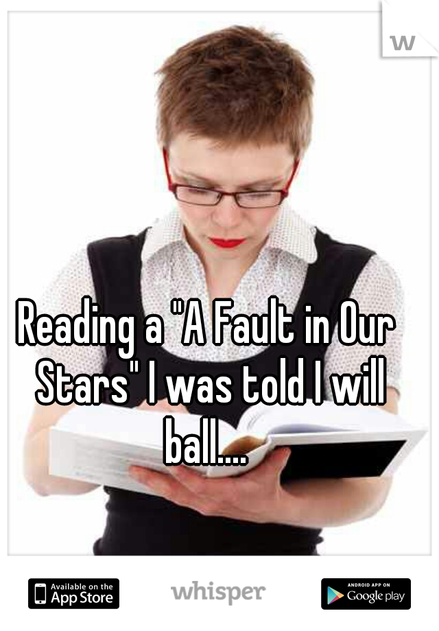 Reading a "A Fault in Our Stars" I was told I will ball.... 