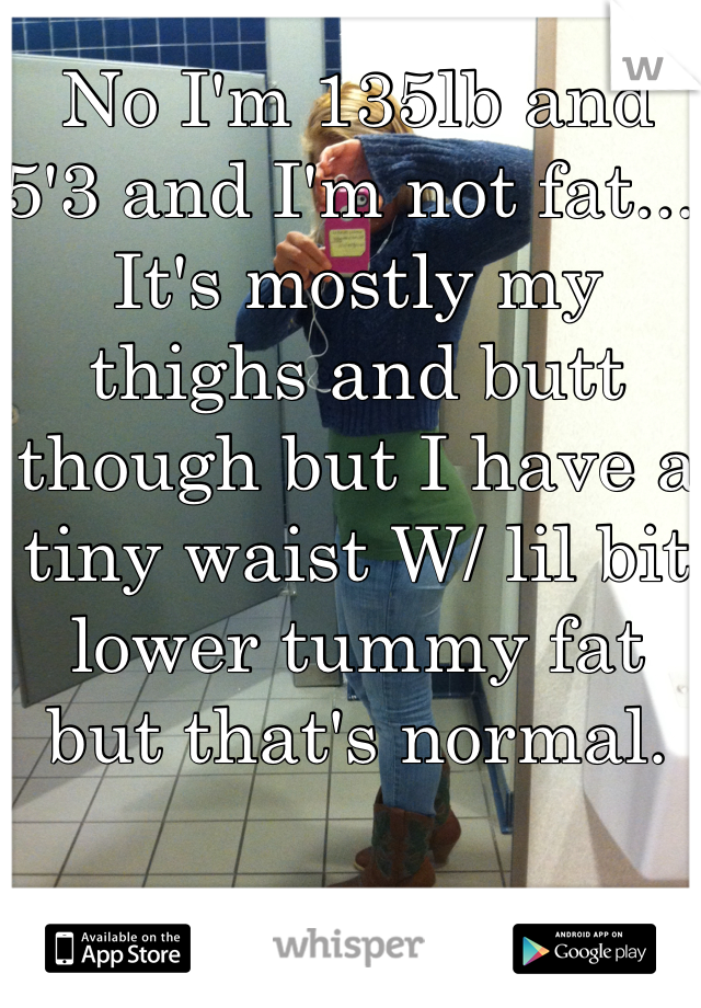 No I'm 135lb and 5'3 and I'm not fat... It's mostly my thighs and butt though but I have a tiny waist W/ lil bit lower tummy fat but that's normal. 