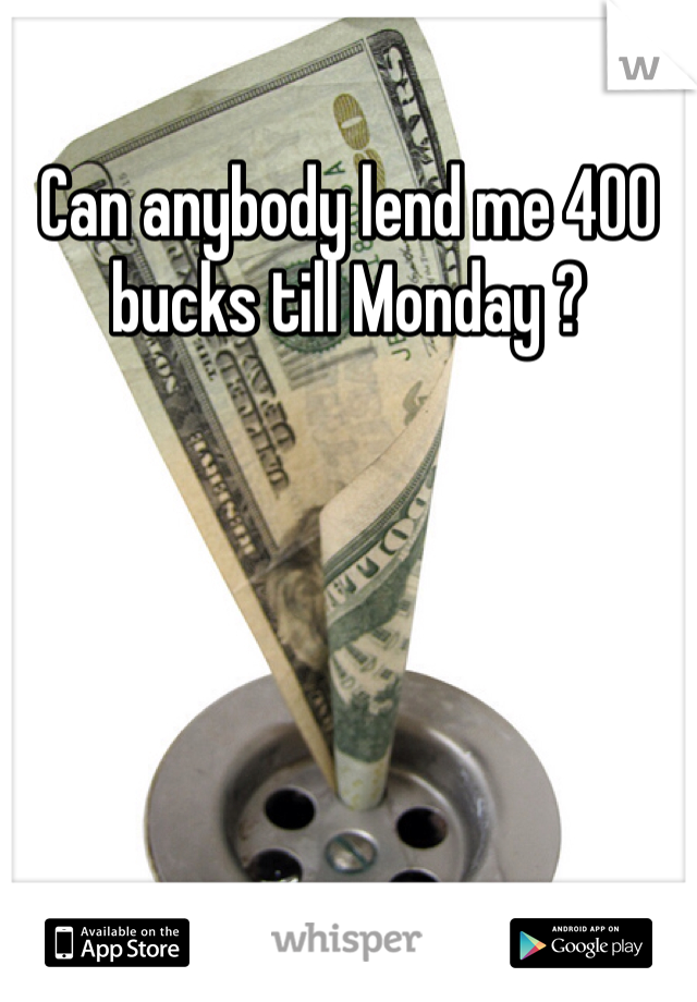 Can anybody lend me 400 bucks till Monday ?