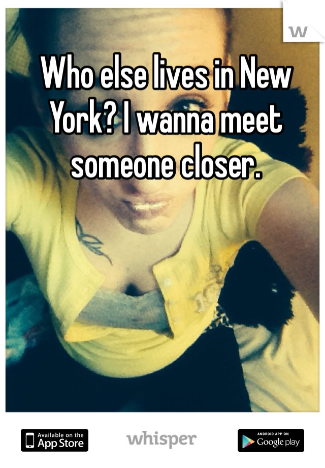 Who else lives in New York? I wanna meet someone closer.