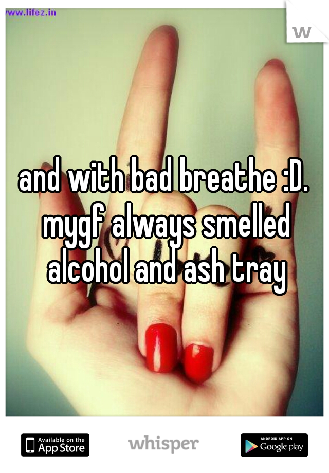 and with bad breathe :D. mygf always smelled alcohol and ash tray