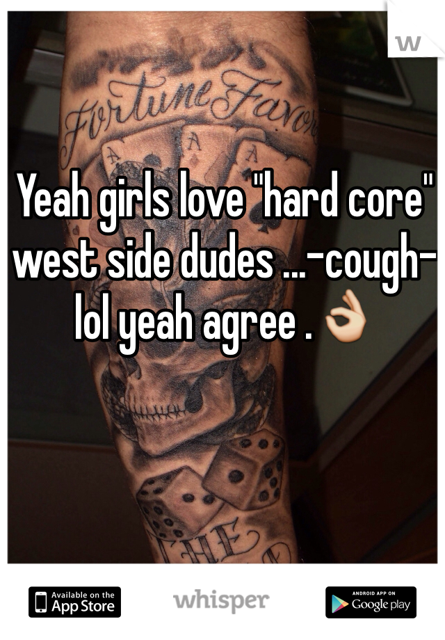 Yeah girls love "hard core" west side dudes ...-cough- lol yeah agree .👌