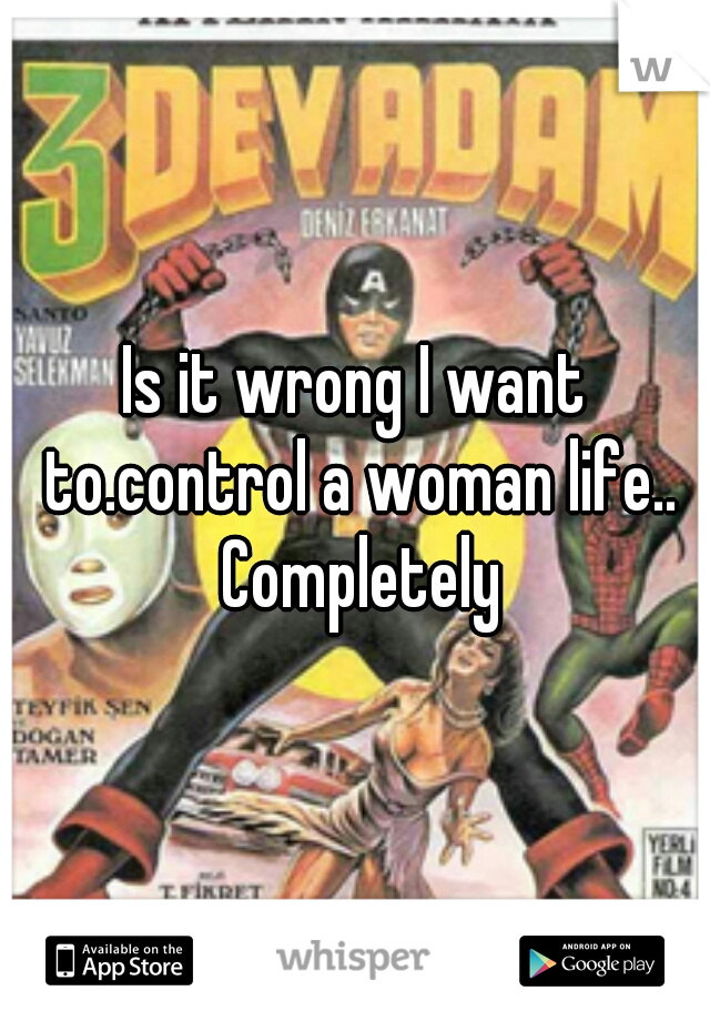 Is it wrong I want to.control a woman life.. Completely