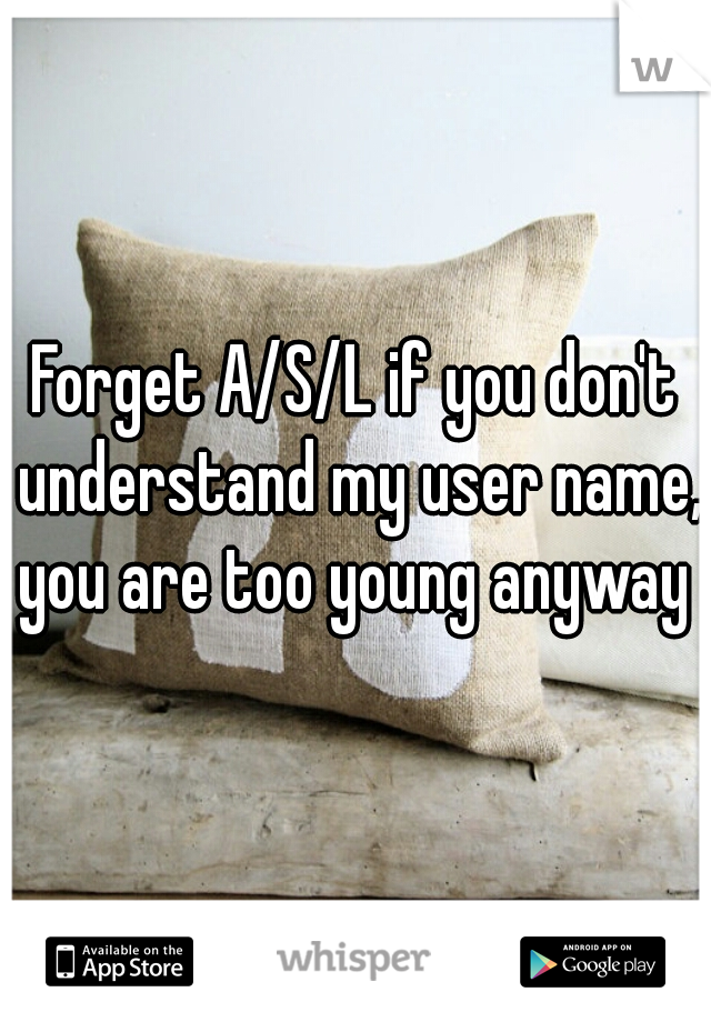 Forget A/S/L if you don't understand my user name, you are too young anyway 