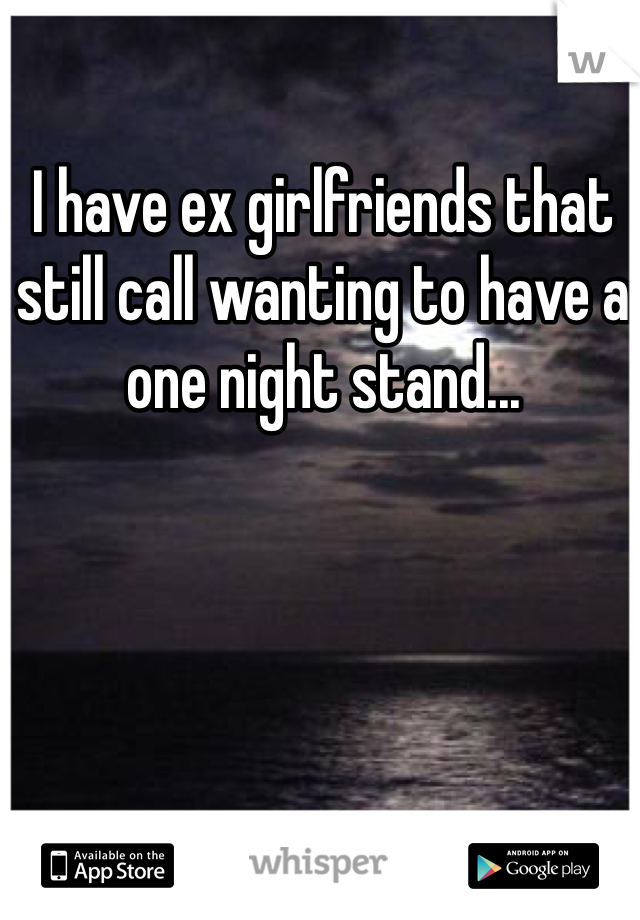 I have ex girlfriends that still call wanting to have a one night stand...