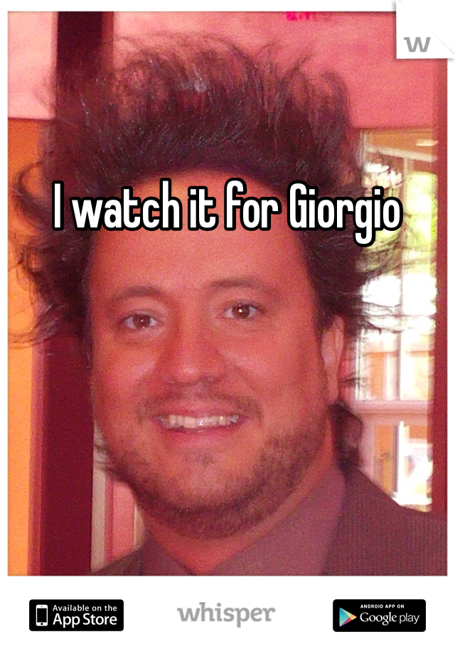 I watch it for Giorgio 