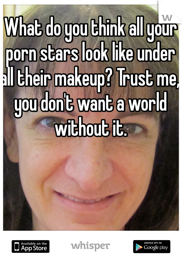 What do you think all your porn stars look like under all their makeup? Trust me, you don't want a world without it.