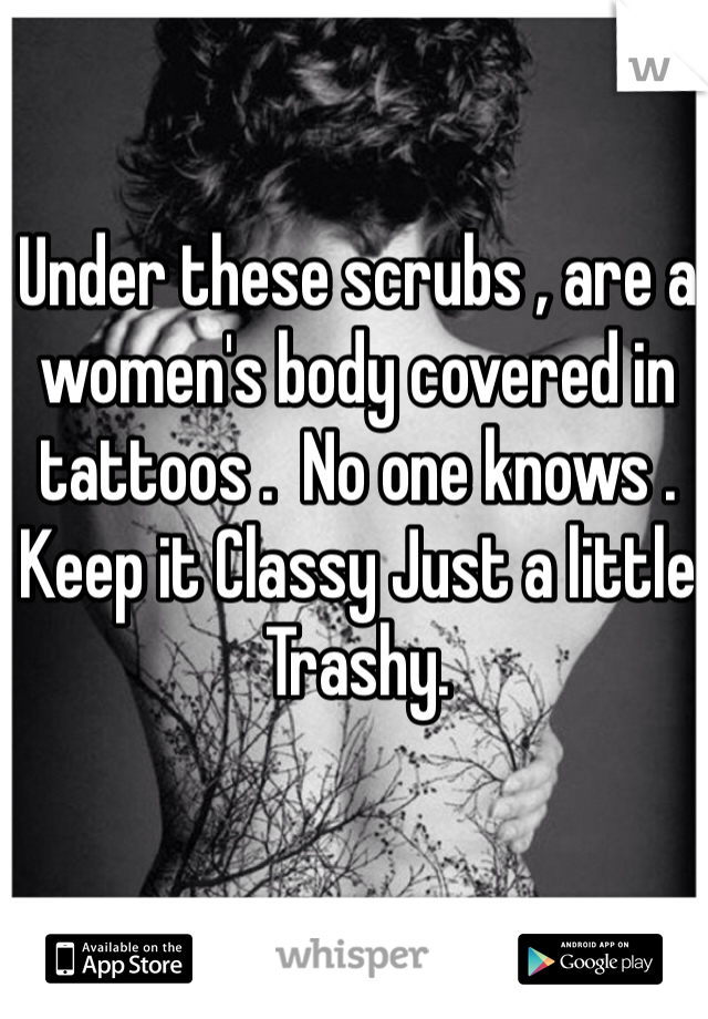 Under these scrubs , are a women's body covered in tattoos .  No one knows . Keep it Classy Just a little Trashy. 