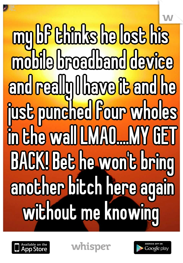 my bf thinks he lost his mobile broadband device and really I have it and he just punched four wholes in the wall LMAO....MY GET BACK! Bet he won't bring another bitch here again without me knowing 