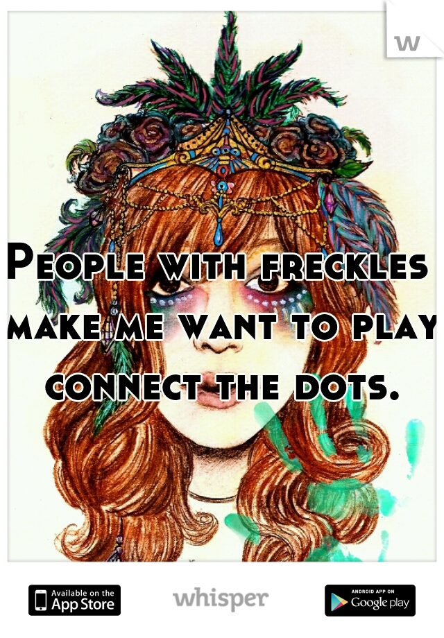 People with freckles make me want to play connect the dots.