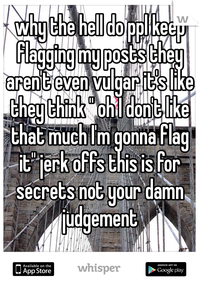 why the hell do ppl keep flagging my posts they aren't even vulgar it's like they think " oh I don't like that much I'm gonna flag it" jerk offs this is for secrets not your damn judgement 