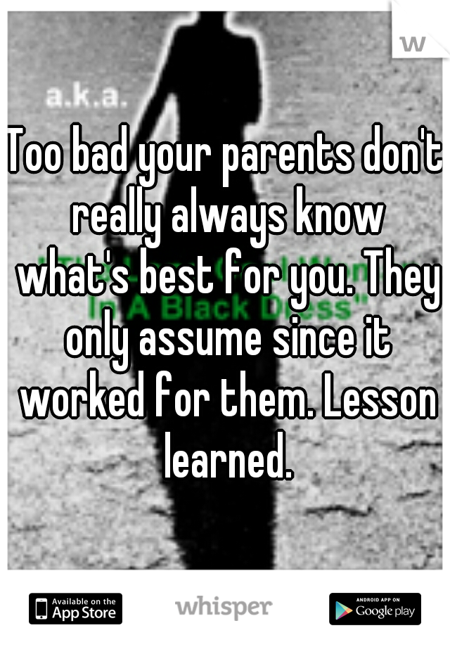 Too bad your parents don't really always know what's best for you. They only assume since it worked for them. Lesson learned.
