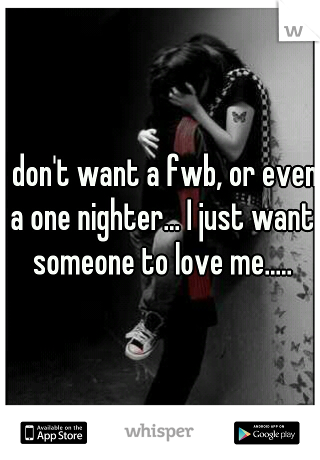 I don't want a fwb, or even a one nighter... I just want someone to love me.....