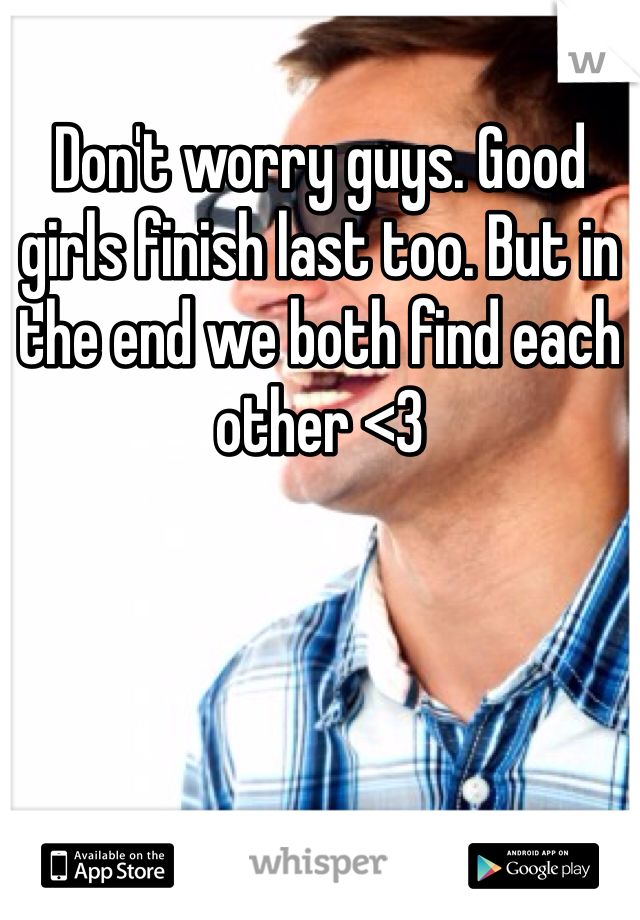 Don't worry guys. Good girls finish last too. But in the end we both find each other <3 