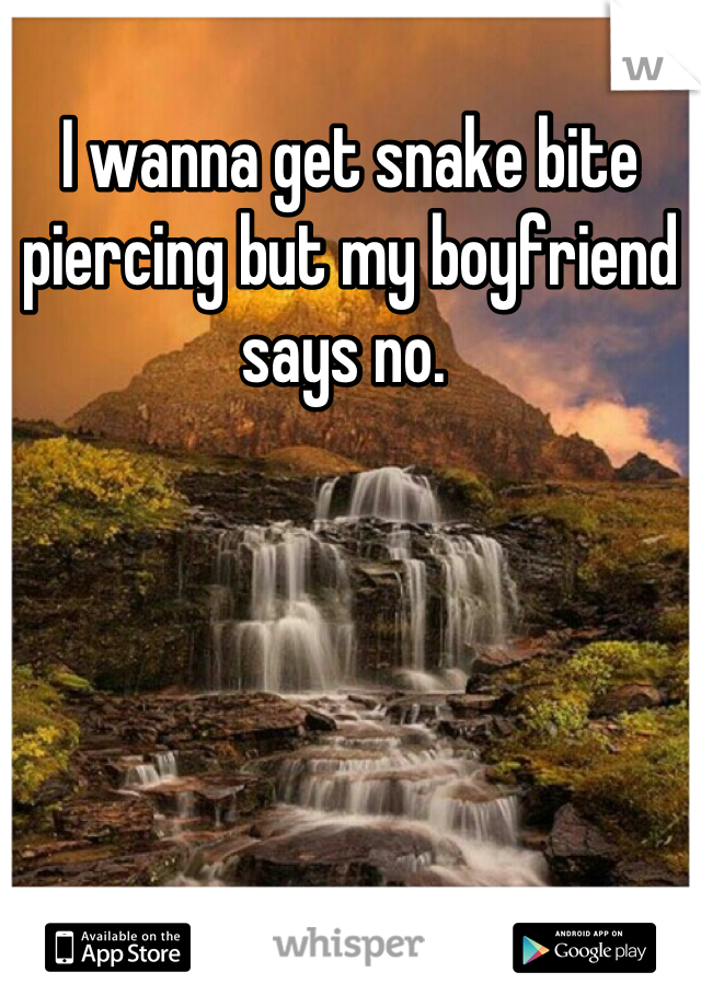 I wanna get snake bite piercing but my boyfriend says no. 