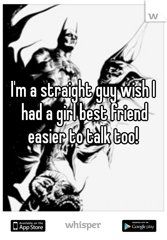 I'm a straight guy wish I had a girl best friend easier to talk too! 