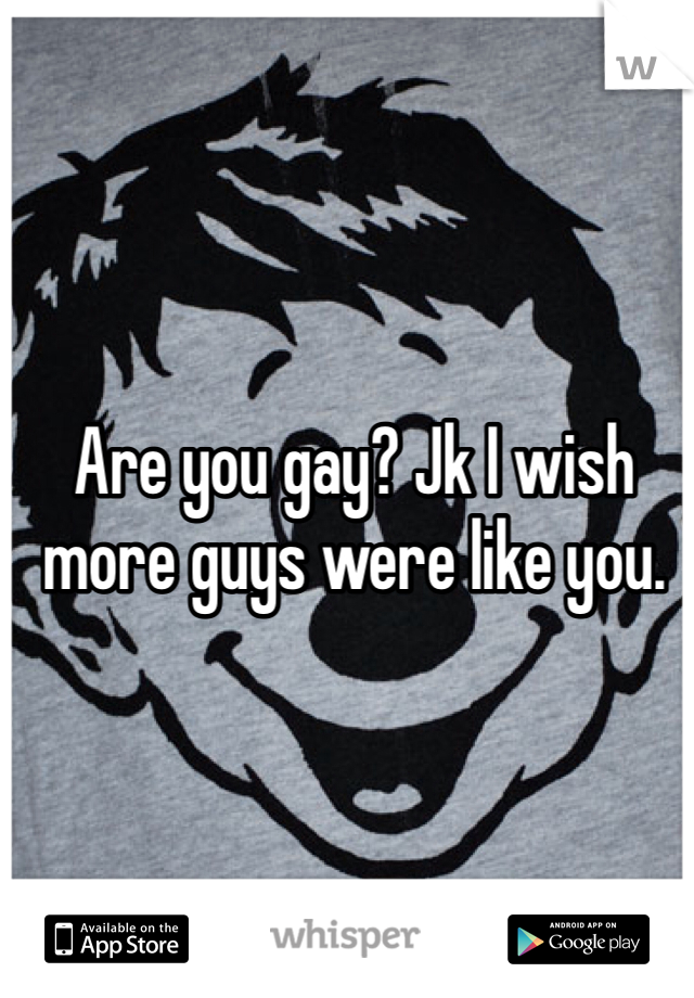 Are you gay? Jk I wish more guys were like you. 