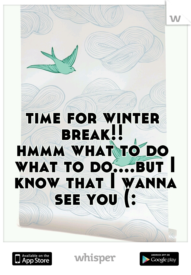 time for winter break!! 
hmmm what to do what to do....but I know that I wanna see you (: