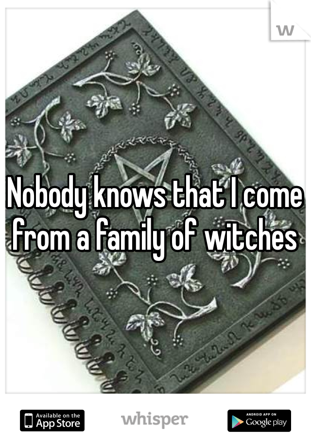 Nobody knows that I come from a family of witches 
