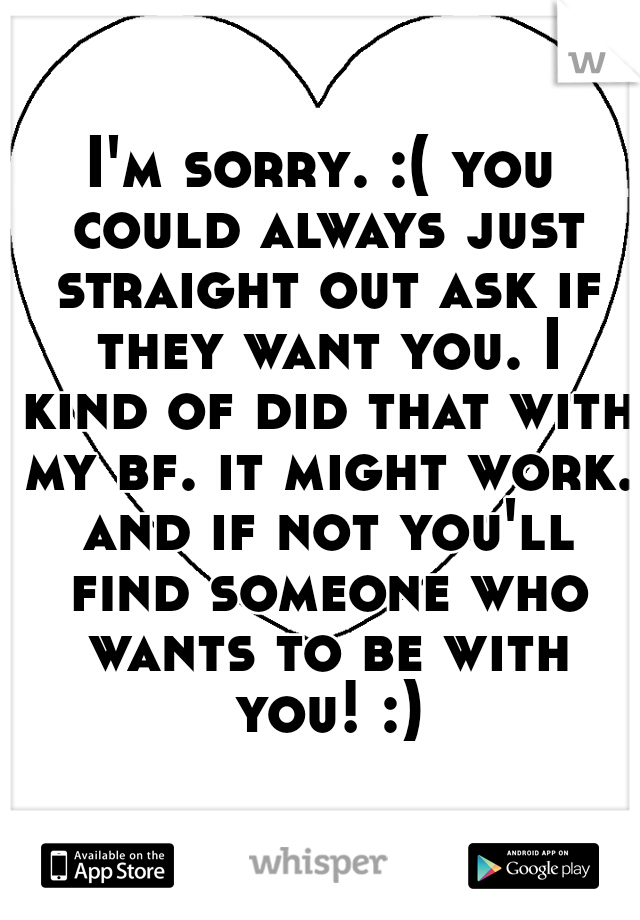 I'm sorry. :( you could always just straight out ask if they want you. I kind of did that with my bf. it might work. and if not you'll find someone who wants to be with you! :)