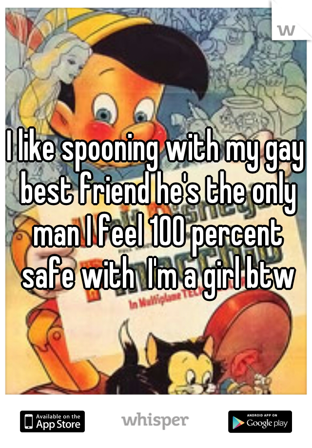 I like spooning with my gay best friend he's the only man I feel 100 percent safe with  I'm a girl btw