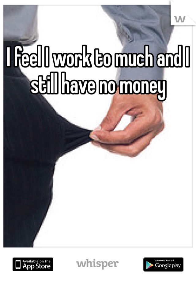 I feel I work to much and I still have no money 