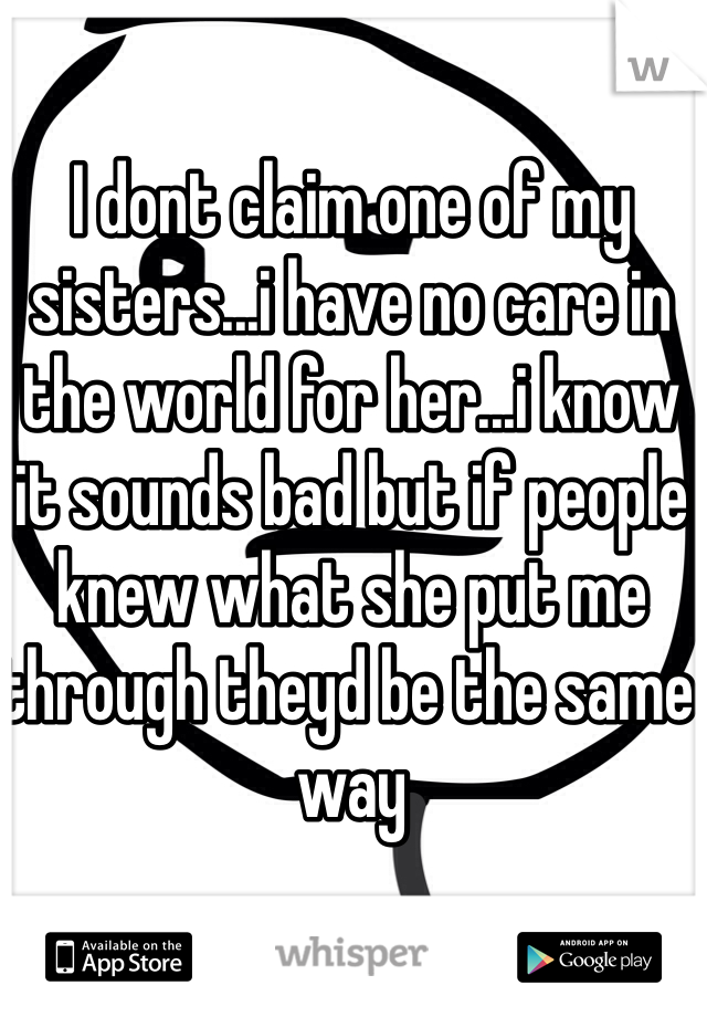 I dont claim one of my sisters...i have no care in the world for her...i know it sounds bad but if people knew what she put me through theyd be the same way