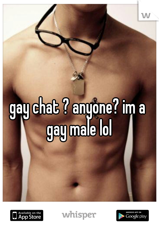 gay chat ? anyone? im a gay male lol