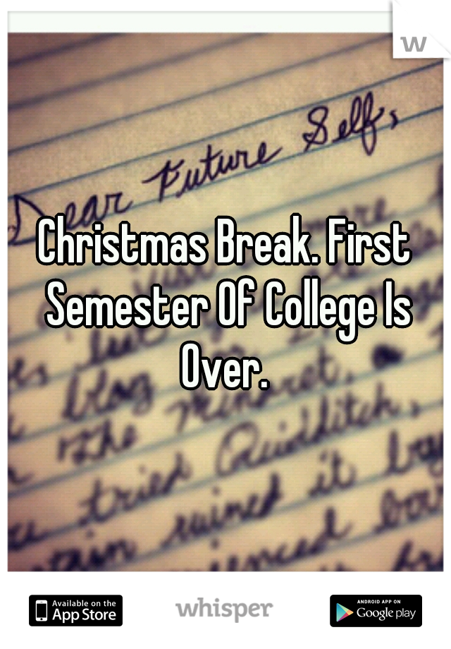 Christmas Break. First Semester Of College Is Over. 