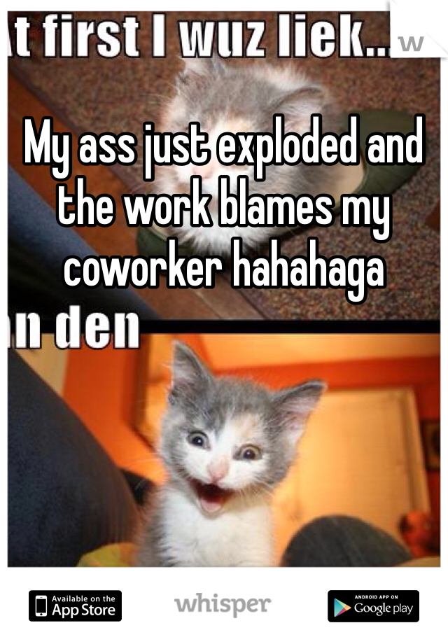 My ass just exploded and the work blames my coworker hahahaga