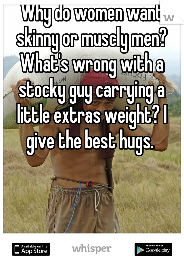 Why do women want skinny or muscly men? What's wrong with a stocky guy carrying a little extras weight? I give the best hugs. 