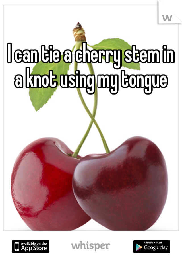 I can tie a cherry stem in a knot using my tongue 