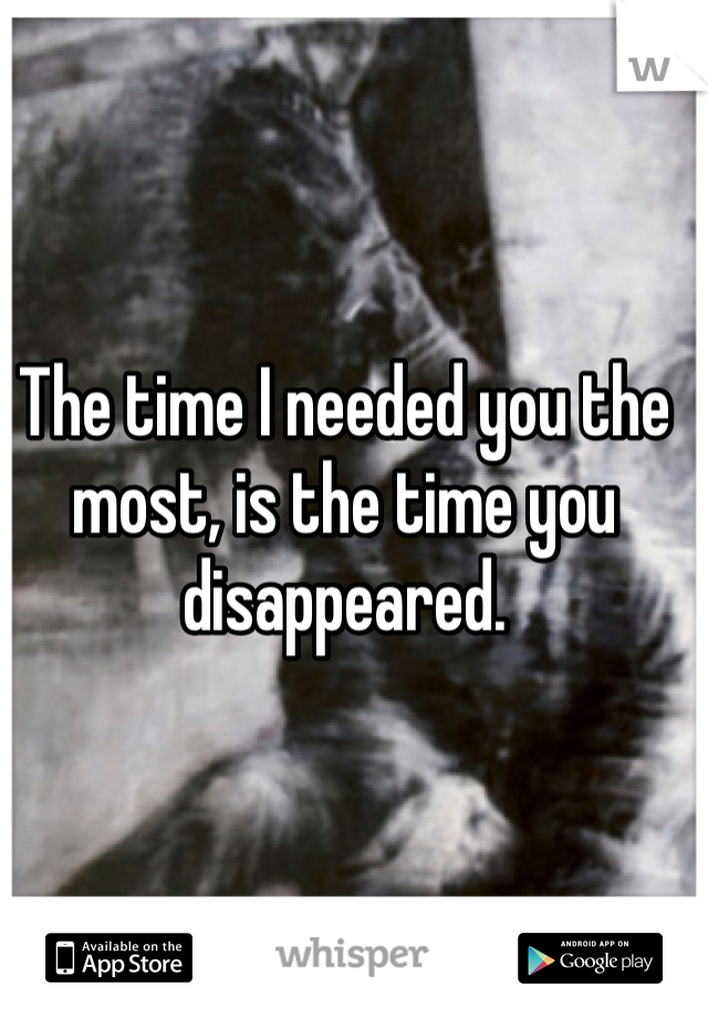 The time I needed you the most, is the time you disappeared. 