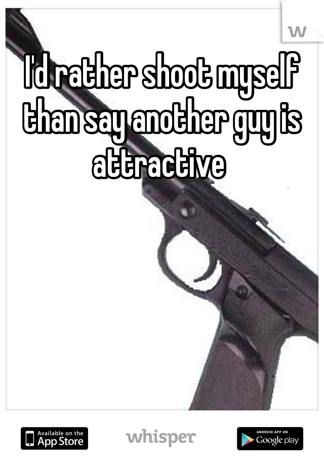 I'd rather shoot myself than say another guy is attractive 