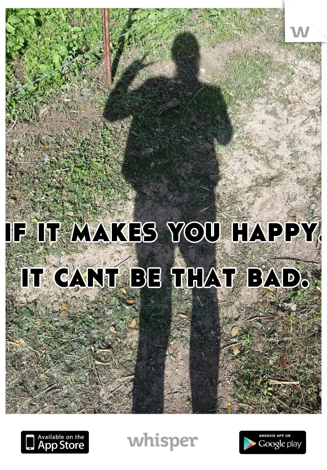 if it makes you happy.
it cant be that bad.