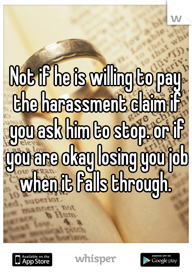 Not if he is willing to pay the harassment claim if you ask him to stop. or if you are okay losing you job when it falls through. 