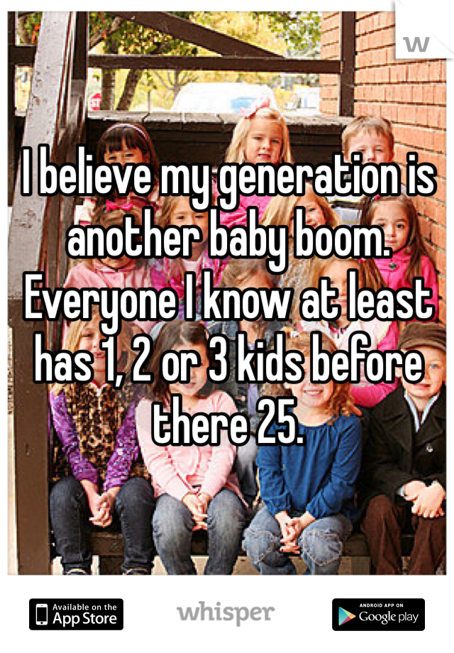 I believe my generation is another baby boom. 
Everyone I know at least has 1, 2 or 3 kids before there 25. 