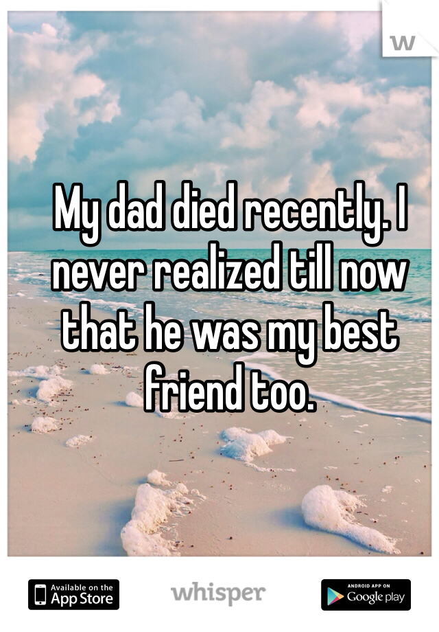 My dad died recently. I never realized till now that he was my best friend too.