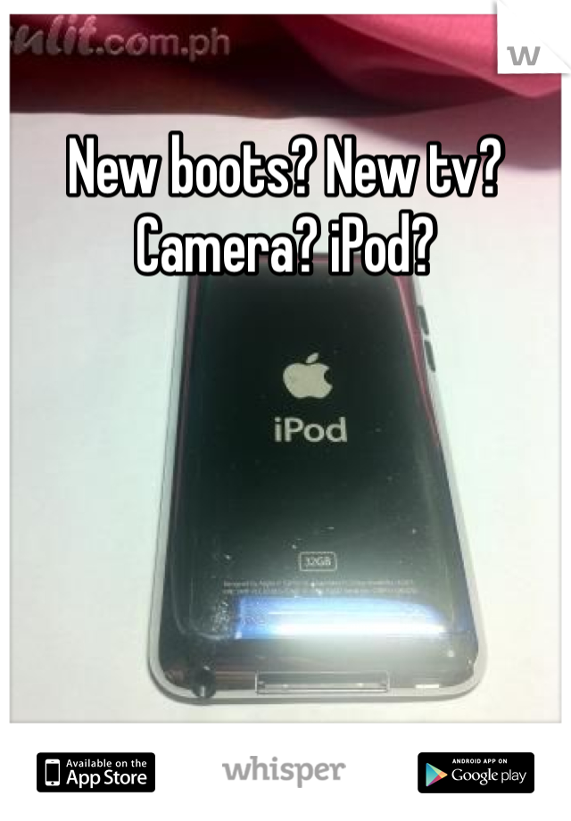 New boots? New tv? Camera? iPod? 