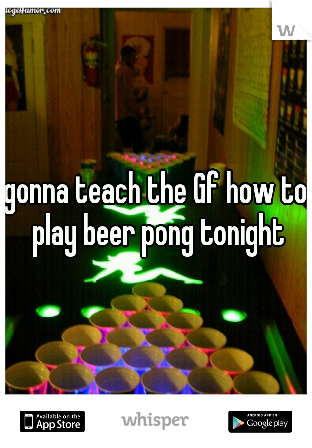 gonna teach the Gf how to play beer pong tonight