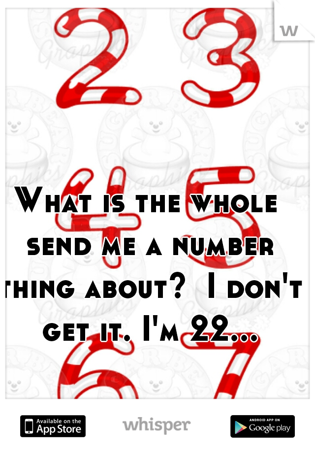 What is the whole send me a number thing about?  I don't get it. I'm 22...  
