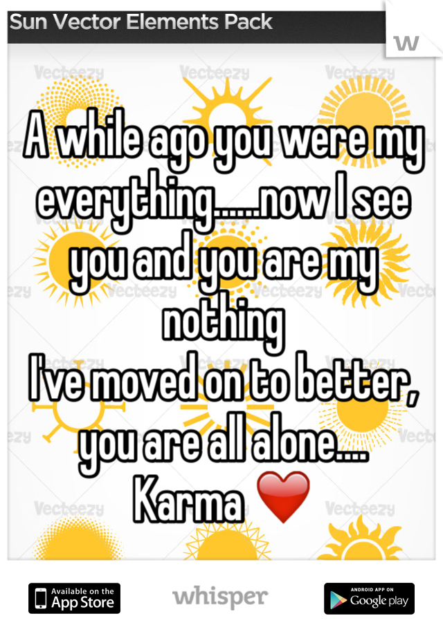 A while ago you were my everything......now I see you and you are my nothing
I've moved on to better, you are all alone....
Karma ❤️
