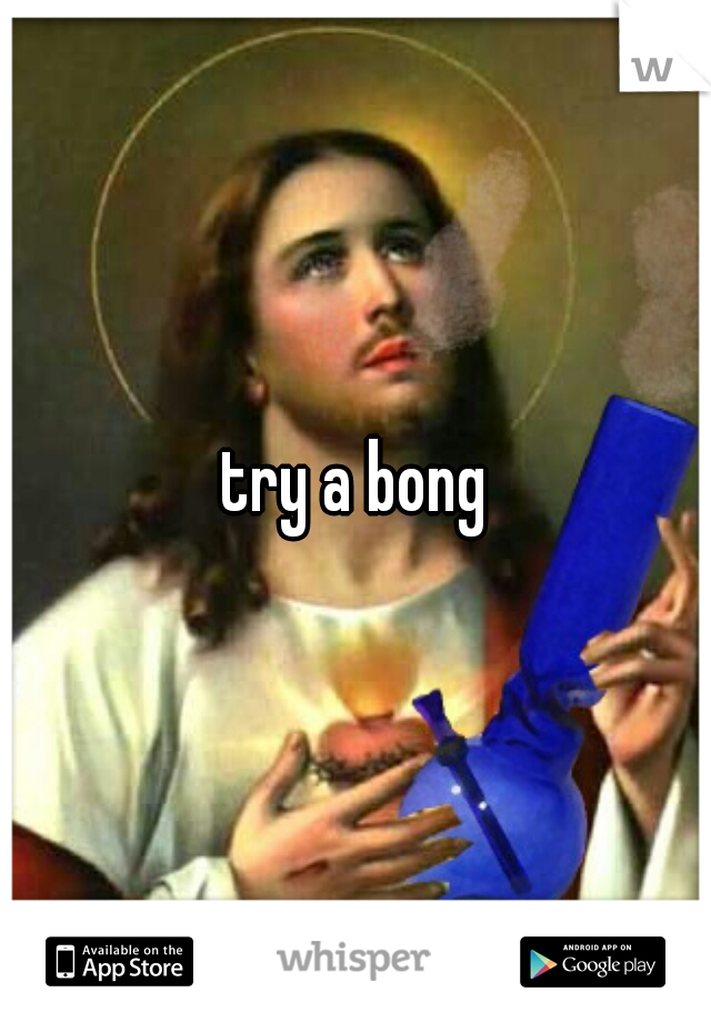 try a bong