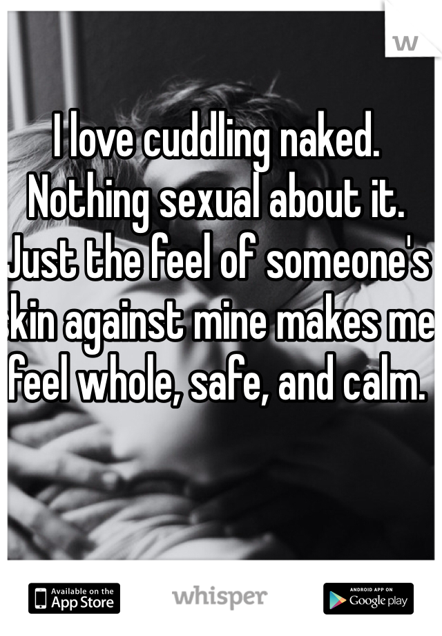 I love cuddling naked. 
Nothing sexual about it. 
Just the feel of someone's skin against mine makes me feel whole, safe, and calm. 