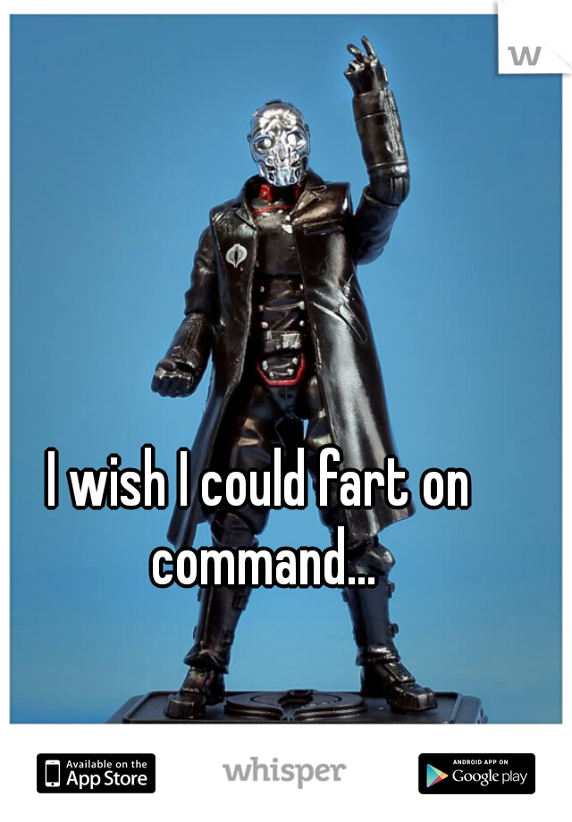 I wish I could fart on command...